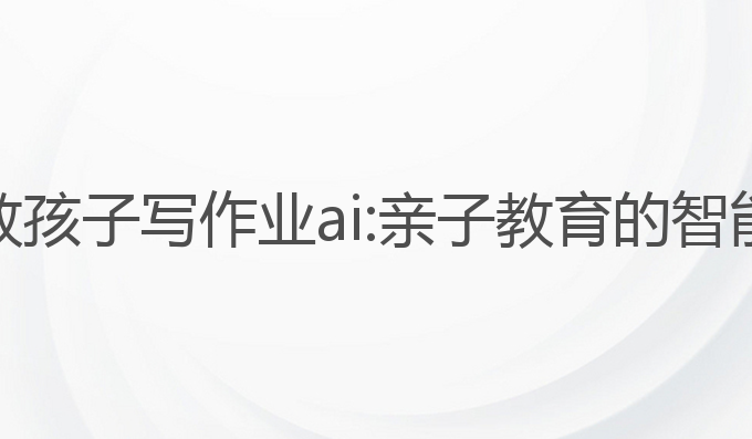 爸爸教孩子写作业ai:亲子教育的智能助手
