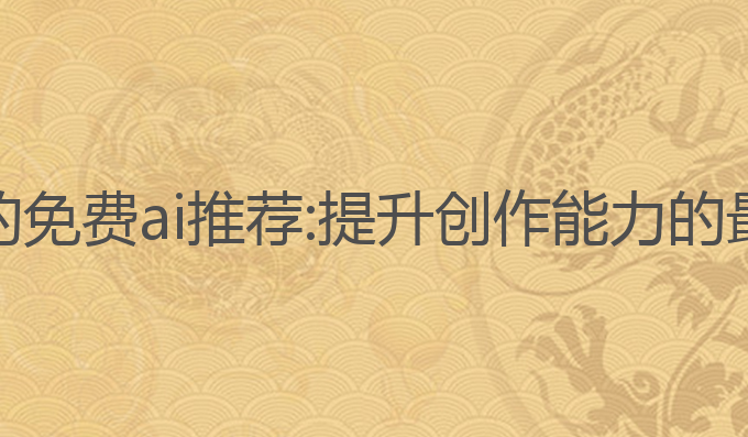 能写作的免费ai推荐:提升创作能力的最佳工具