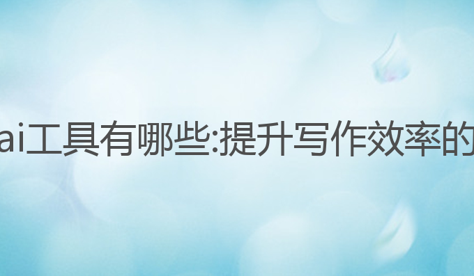 论文写作ai工具有哪些:提升写作效率的最佳助手