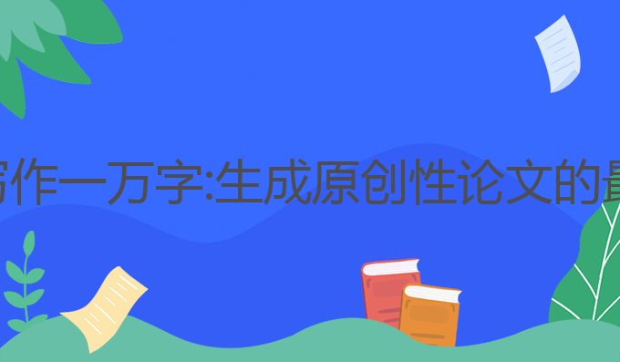 ai论文写作一万字:生成原创性论文的最佳选择