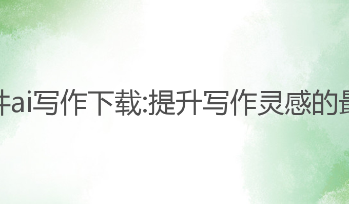 手机软件ai写作下载:提升写作灵感的最佳选择