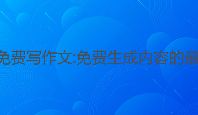 ai网站免费写作文:免费生成内容的最佳选择