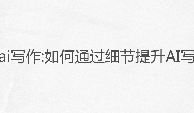 怎样不被查出ai写作:如何通过细节提升AI写作的读者体验