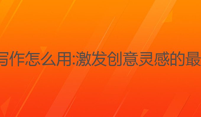 360ai写作 怎么用:激发创意灵感的最佳工具