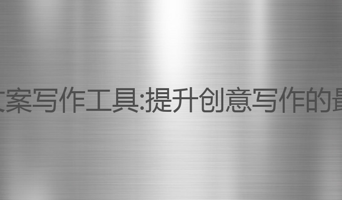 免费ai文案写作工具:提升创意写作的最佳助手