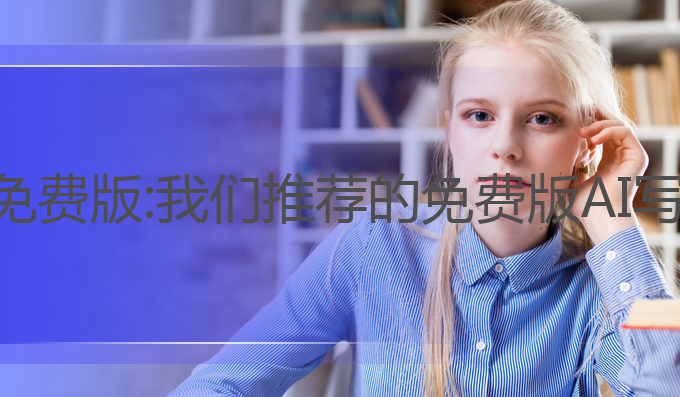 写作ai推荐免费版:我们推荐的免费版AI写作生成工具