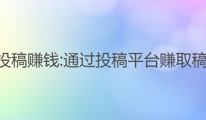 ai写作后怎么投稿赚钱:通过投稿平台赚取稿费的最佳方式