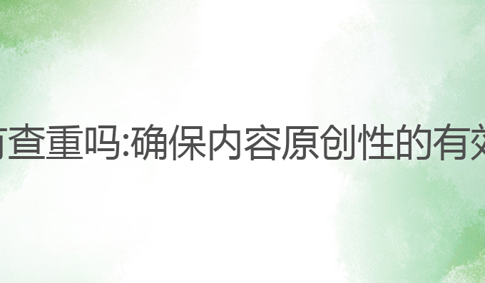 ai写作会有查重吗:确保内容原创性的有效查重方法