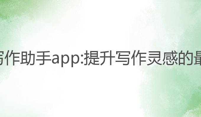 ai智能写作助手app:提升写作灵感的最佳工具