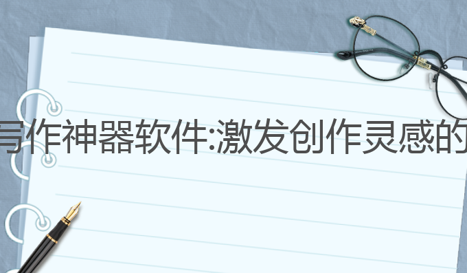 免费的ai写作神器软件:激发创作灵感的最佳助手