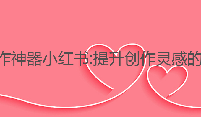 ai文案写作神器小红书:提升创作灵感的最佳工具