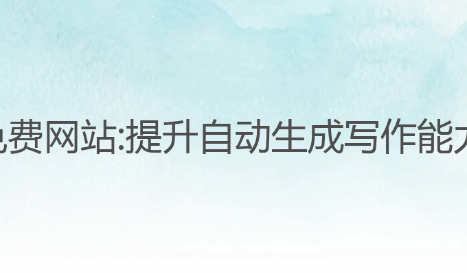 自动ai写作免费网站:提升自动生成写作能力的最佳选择