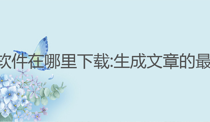 ai写作软件在哪里下载:生成文章的最佳选择