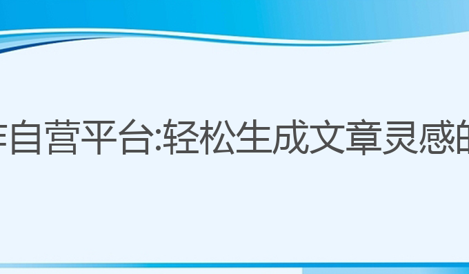 秒懂ai写作自营平台:轻松生成文章灵感的最佳选择