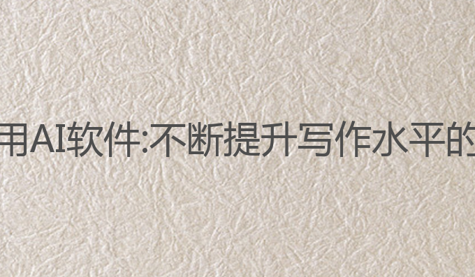 写作文专用AI软件:不断提升写作水平的最佳工具