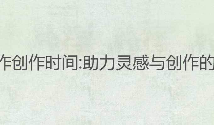 ai智能写作创作时间:助力灵感与创作的最佳利器