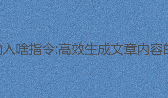 让ai写作输入啥指令:高效生成文章内容的关键指令
