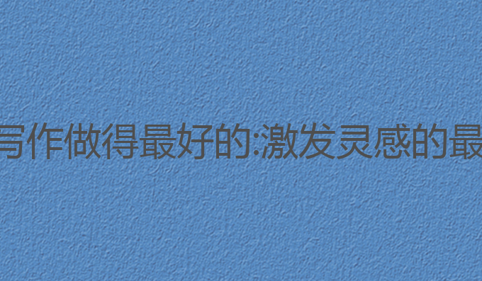 目前ai写作做得最好的:激发灵感的最佳选择