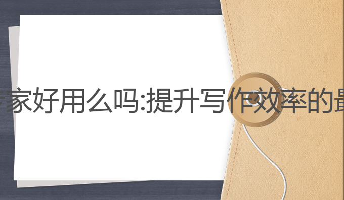 ai写作专家好用么吗:提升写作效率的最佳工具