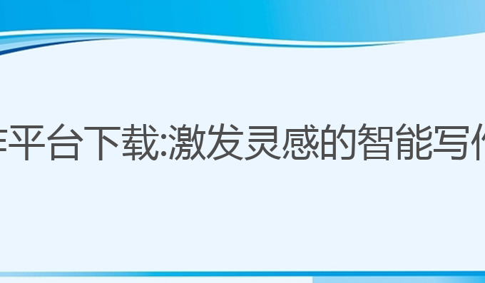 ai辅助写作平台下载:激发灵感的智能写作平台下载