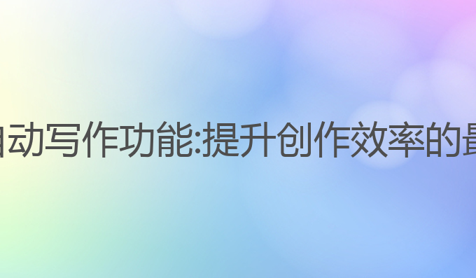 智能ai自动写作功能:提升创作效率的最佳工具