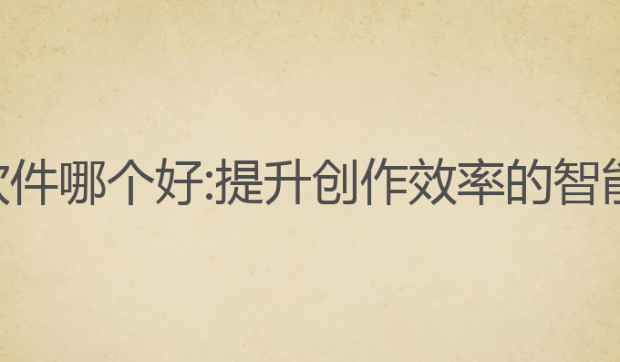 ai台本写作软件哪个好:提升创作效率的智能化最佳选择