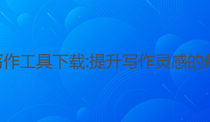 ai最强写作工具下载:提升写作灵感的最强选择