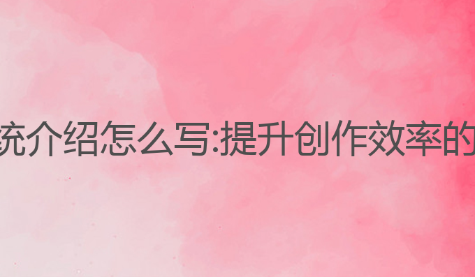 ai写作系统介绍怎么写:提升创作效率的智能助手
