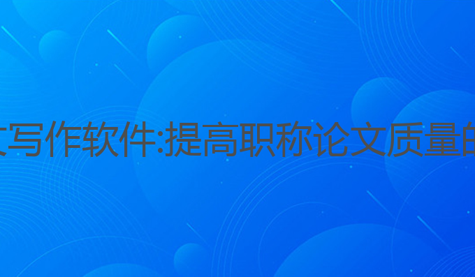 ai职称论文写作软件:提高职称论文质量的最佳助手