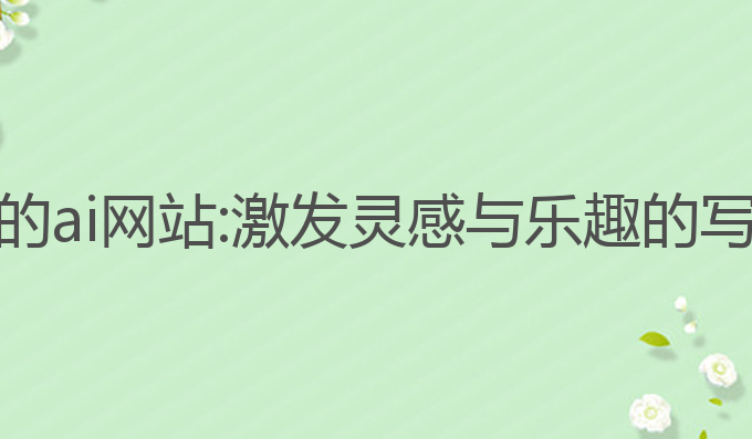 写作文的ai网站:激发灵感与乐趣的写作助手