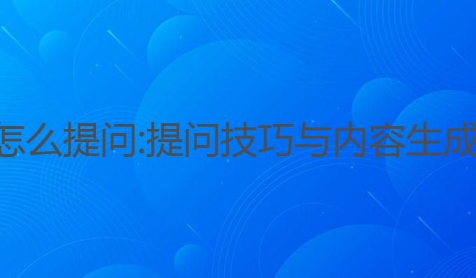 ai智能写作怎么提问:提问技巧与内容生成的最佳实践