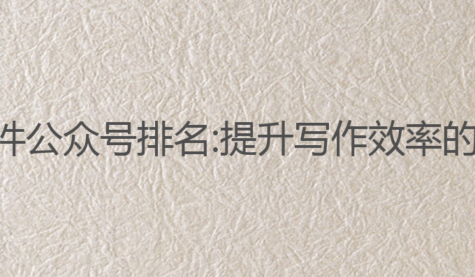 ai写作软件公众号排名:提升写作效率的最佳工具
