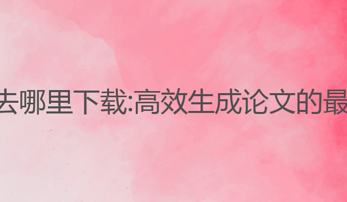 论文ai写作去哪里下载:高效生成论文的最佳下载平台