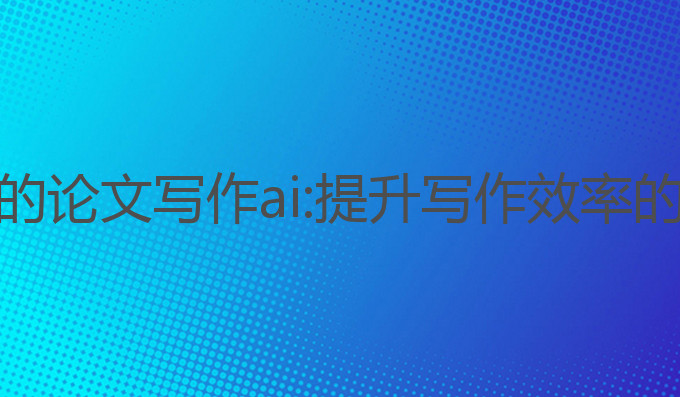 国内好用的论文写作ai:提升写作效率的最佳工具