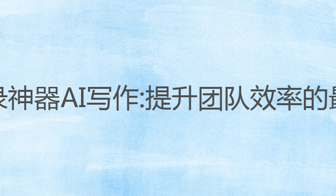会议记录神器AI写作:提升团队效率的最佳选择