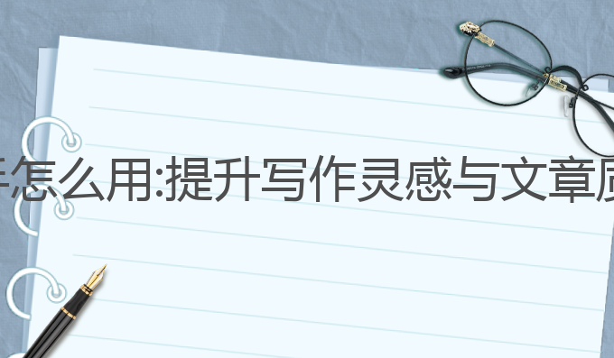 星火ai写作助手怎么用:提升写作灵感与文章质量的最佳工具