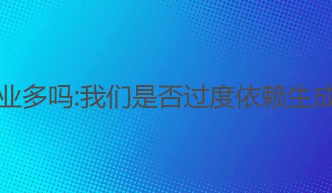 ai写作平时作业多吗:我们是否过度依赖生成作业的时代？