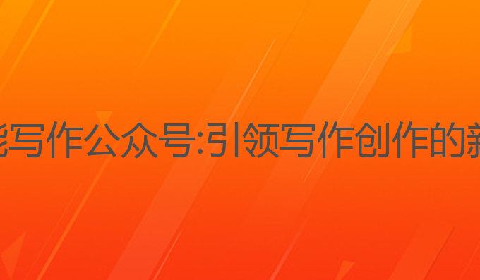 ai智能写作公众号:引领写作创作的新风潮