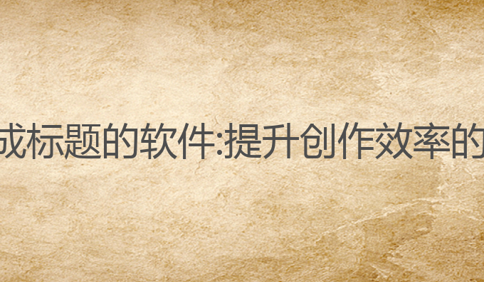 ai写作生成标题的软件:提升创作效率的最佳工具