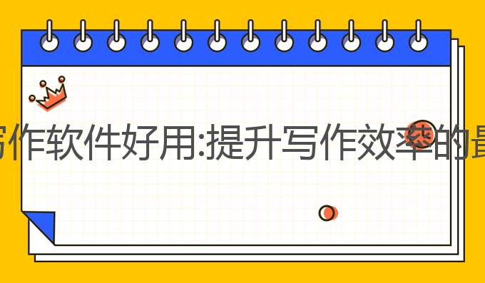 ai哪款写作软件好用:提升写作效率的最佳选择