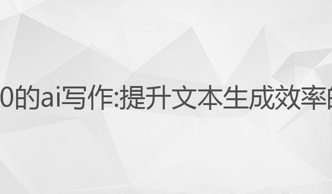 可以写5000的ai写作:提升文本生成效率的最佳选择
