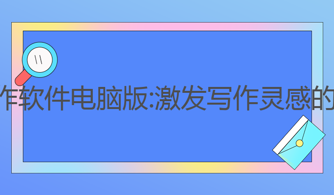 智能ai写作软件电脑版:激发写作灵感的智能助手