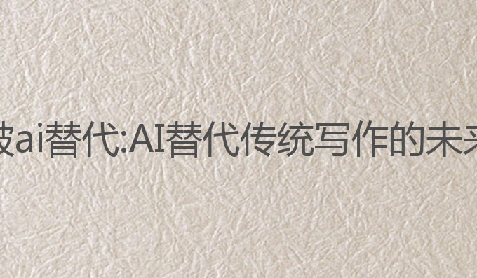 体制内写作被ai替代:AI替代传统写作的未来趋势与挑战