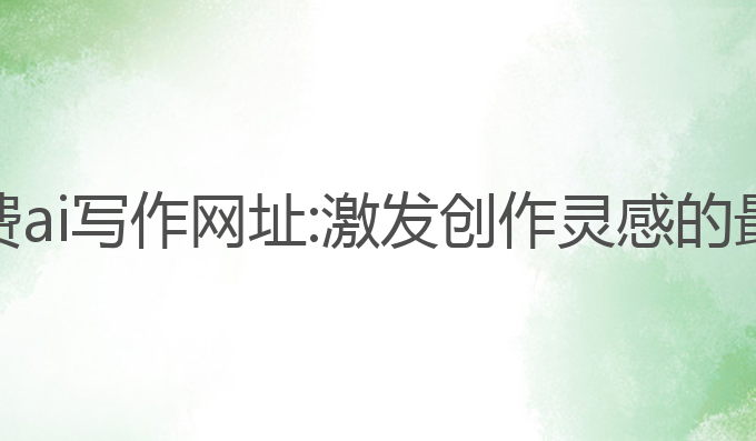 手机免费ai写作网址:激发创作灵感的最佳网址