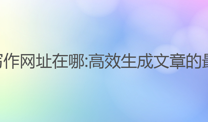 电脑ai写作网址在哪:高效生成文章的最佳选择
