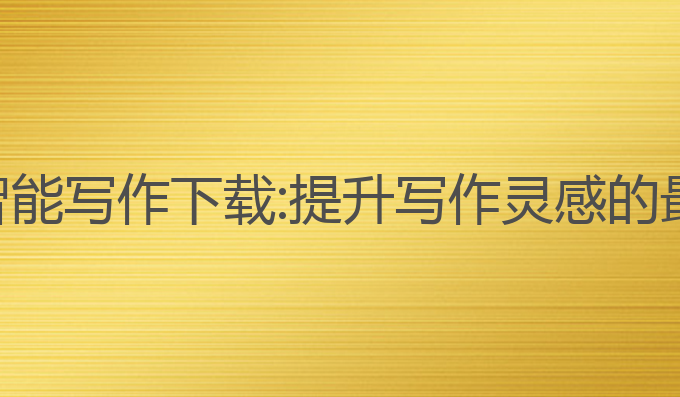 作文ai智能写作下载:提升写作灵感的最佳工具