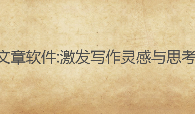 ai写作自成文章软件:激发写作灵感与思考的智能工具