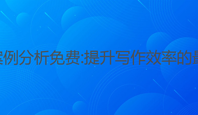 ai写作案例分析免费:提升写作效率的最佳选择