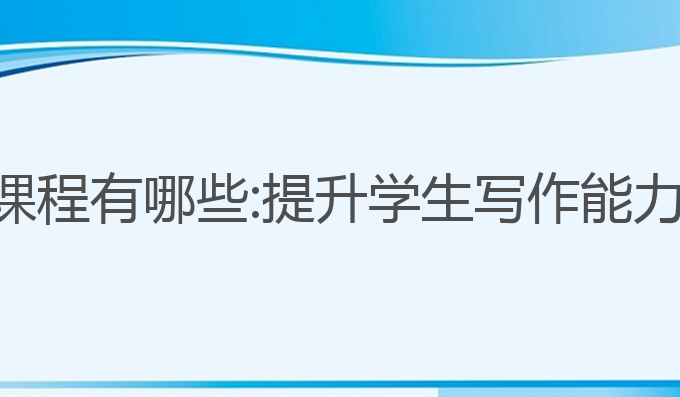 小学写作ai课程有哪些:提升学生写作能力的最佳选择