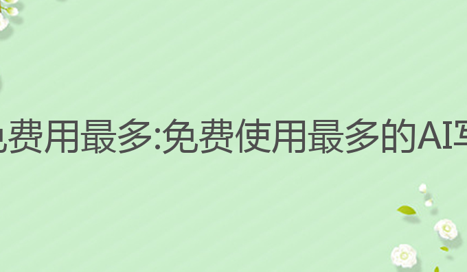 哪个ai写作免费用最多:免费使用最多的AI写作工具推荐
